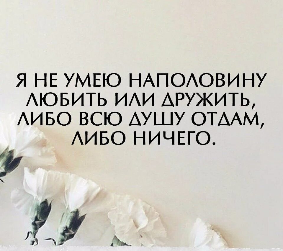 Либо 2 либо ничего. Я не умею любить наполовину. я не у мею на половину ьюбить или дружить. я не умею любить или дружить наполовину либо. я не умею любить наполовину либо всю душу отдам либо ничего.