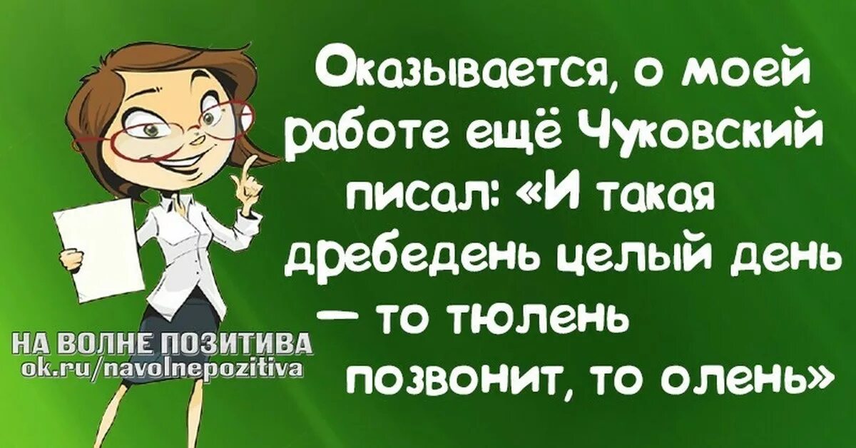 И такая дребедень целый день то тюлень позвонит то олень. И такая дребедень целый день то. И такая дребедень целый день то тюлень позвонит то тюлень. Оказывается о моей работе еще Чуковский писал.