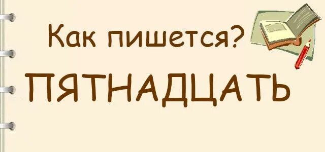 Начинать пятнадцать. Как пишется 15. Пятнадцать как пишется. Пятьнадцать или пятнадцать как пишется правильно слово. Как написать пятнадцатое.