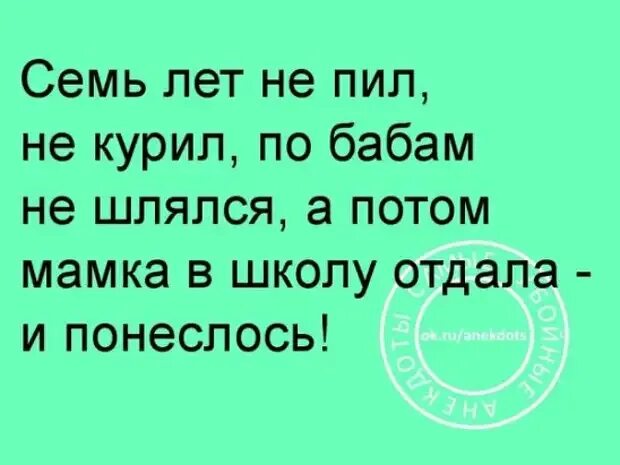 Ни пью ни курю. Семь лет ни пил не курил. 7 Лет не пил не курил по бабам не шлялся. Лучше бы пил и курил. 7 Лет не пил не курил по бабам не шлялся а потом мамка в школу отдала.