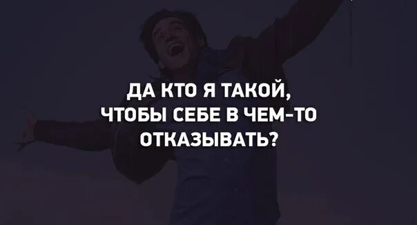 Да кто я такой чтобы себе в чем-то отказывать. Ни в чём себе не отказывай цитаты. Не отказывать себе в удовольствии. Нельзя отказывать себе в удовольствии.