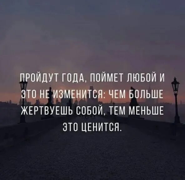 Чем больше жертвуешь собой тем меньше это ценится. Пройдут года поймет любой. Пройдут года поймет любой чем больше жертвуешь собой. Пройдут года поймет любой и это не изменится чем.