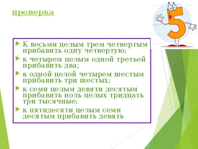 К четырем целым одной третьей прибавить две целых. К восьми целым трем четвертым прибавить одну четвертых. К одной целой четырем шестых. К двум третьим прибавить четыре третьих.