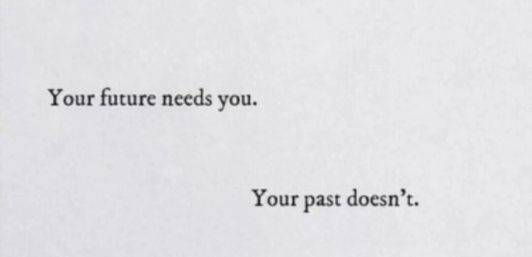 Your Future needs you your past doesn't. You Future needs you you past doesn't. Your Future becomes your past. Your Future needs you. This life you need