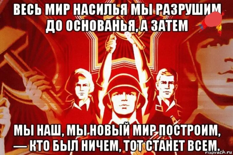 Вставай проклятьем заклейменный. Весь мир насилья мы разрушим до основанья а затем. Вставай проклятьем заклейменный весь мир голодных. Разрушим до основанья а затем.