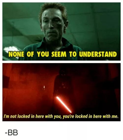 None of you seem to understand. I'M not Locked in here with you, you're Locked in here with me. None of you seem to understand. I'M not understand. Here with me. When you re with me