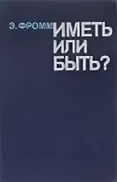 Книга эриха фромма иметь или быть. Иметь или быть книга. Фромм иметь или быть. Иметь или быть? Эрих Фромм книга. Фромм э. "иметь или быть?".