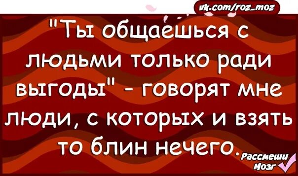 Использует для своей выгоды. Дружба ради выгоды. статус про людей которые ради выгоды. статус про выгоду общения. люди дружат ради выгоды.