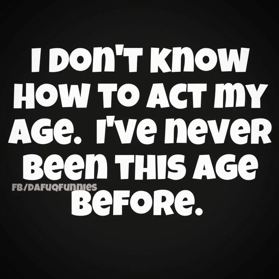 True age. Age Word. I don't know how to Act my age. Funny age. Age fun quote.