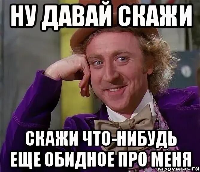 Давай что нибудь нового. Давай говори что что. Давай еще еще расскажи. Скажи что нибудь обидное. Расскажи мне еще что нибудь.