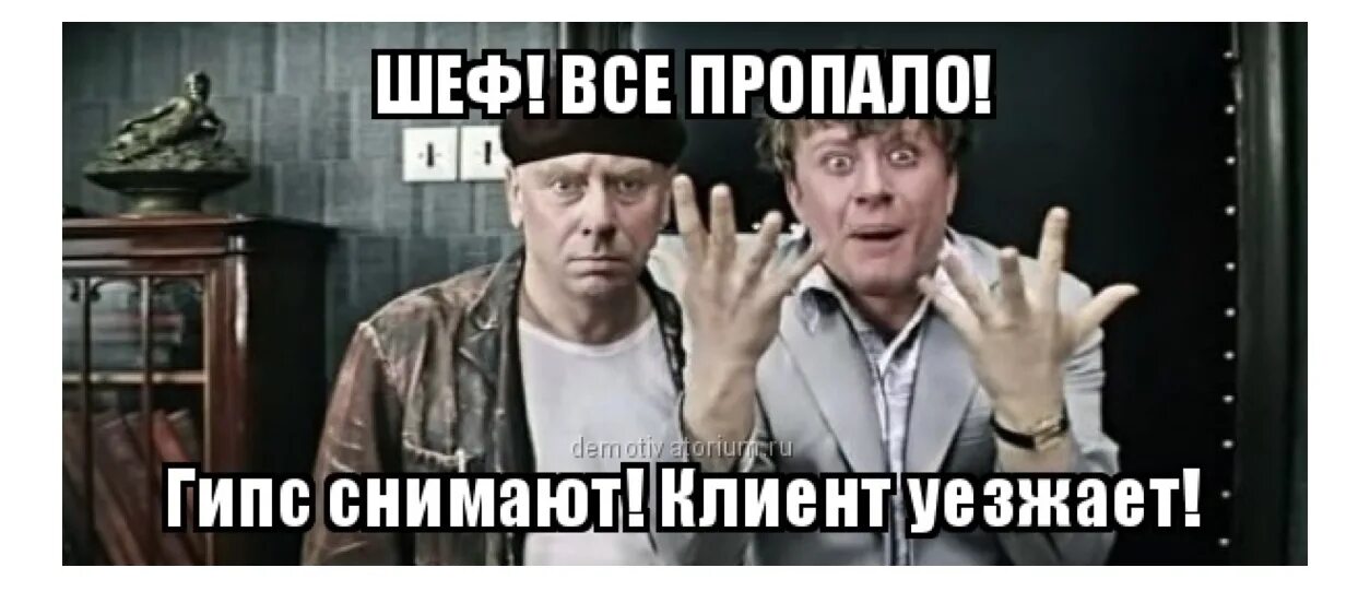 Минут было все готово. Гипс снимают клиент уезжает все пропало. Шеф всё пропало гипс снимают. Шеф все пропало клиент уезжает. Шеф гипс снимают клиент уезжает.