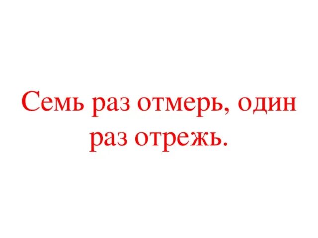 Скажи 7 раз. Семь ЗАЗ отмерь один раз отреж. Семь раз отмерь один отрежь. Семь раз отмерь 1 раз отрежь. Пословица 7 раз отмерь 1 раз отрежь.