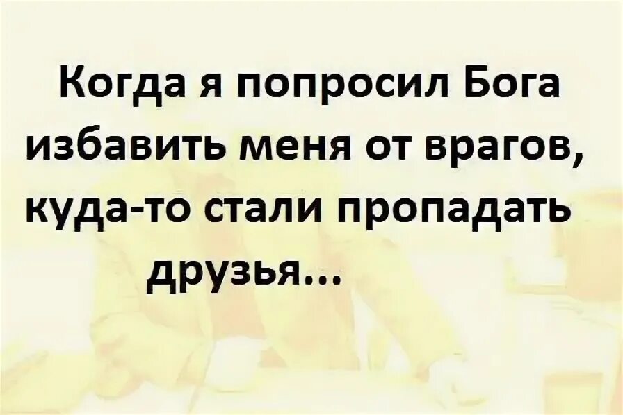 Избавь от друзей от врагов я сама. Бог избавил меня от врагов. Упаси меня бог от друзей а с врагами я разберусь сам. Когда я попросил бога избавить от врагов. Попросил бога избавить меня от врагов куда-то стали пропадать друзья.