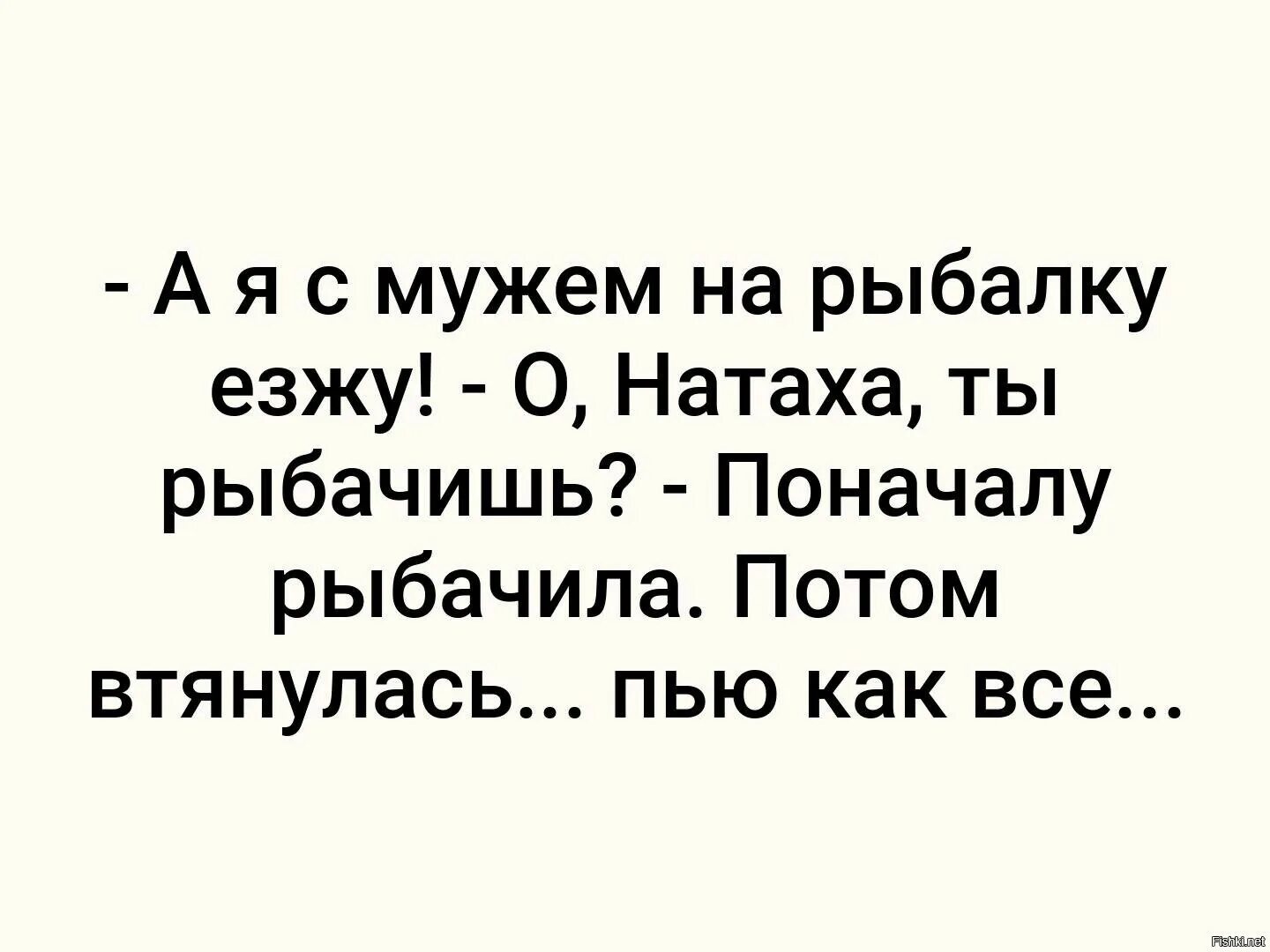 Жена рыбачила, а потом втянулась. О Натаха ты рыбачишь поначалу. Ездим на рыбалку. Сначала рыбачила а потом втянулась пью как все. Сначала рыбачил