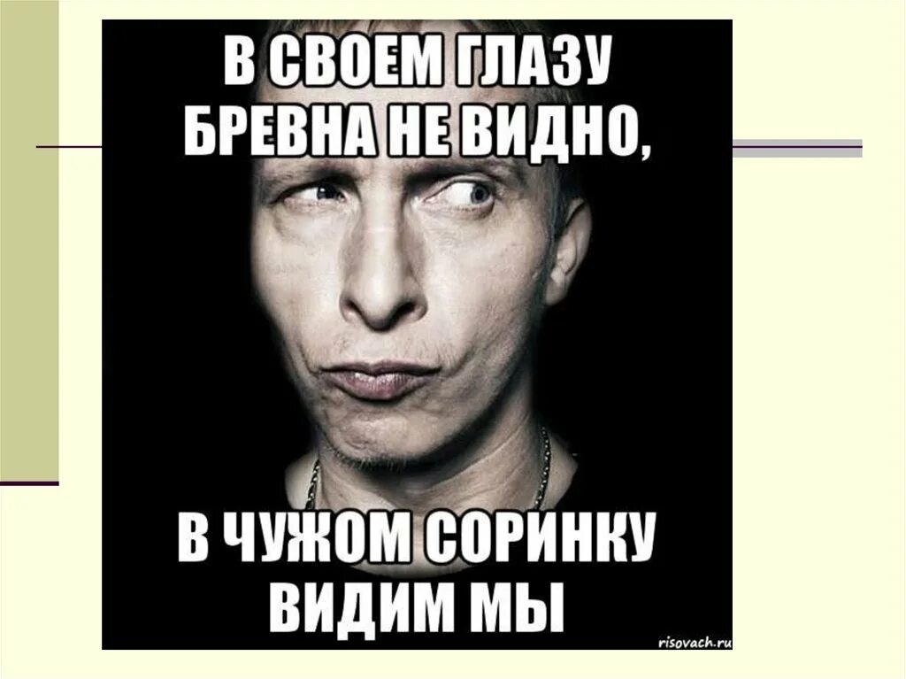 В своем глазу бревна не увидишь. В чужом глазу соринку. а в своем глазу бревна не замечает. в чужом глазу соринку видим. в чужом глазу соринку видим в своем бревна не.