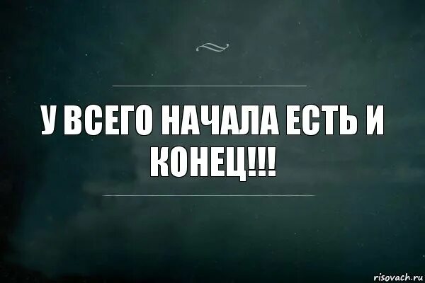 Всему есть конец. Всему есть начало и всему есть конец. Конец начала и начало конца. У всего есть начало. У всего есть начало и конец