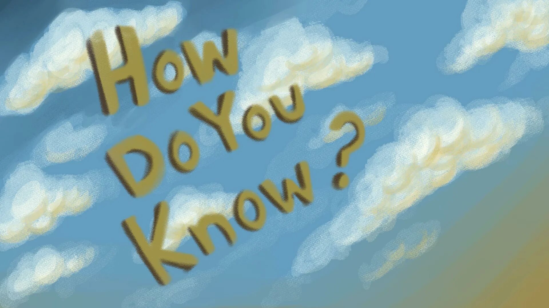 How do you know. Did you know. You know you re like it