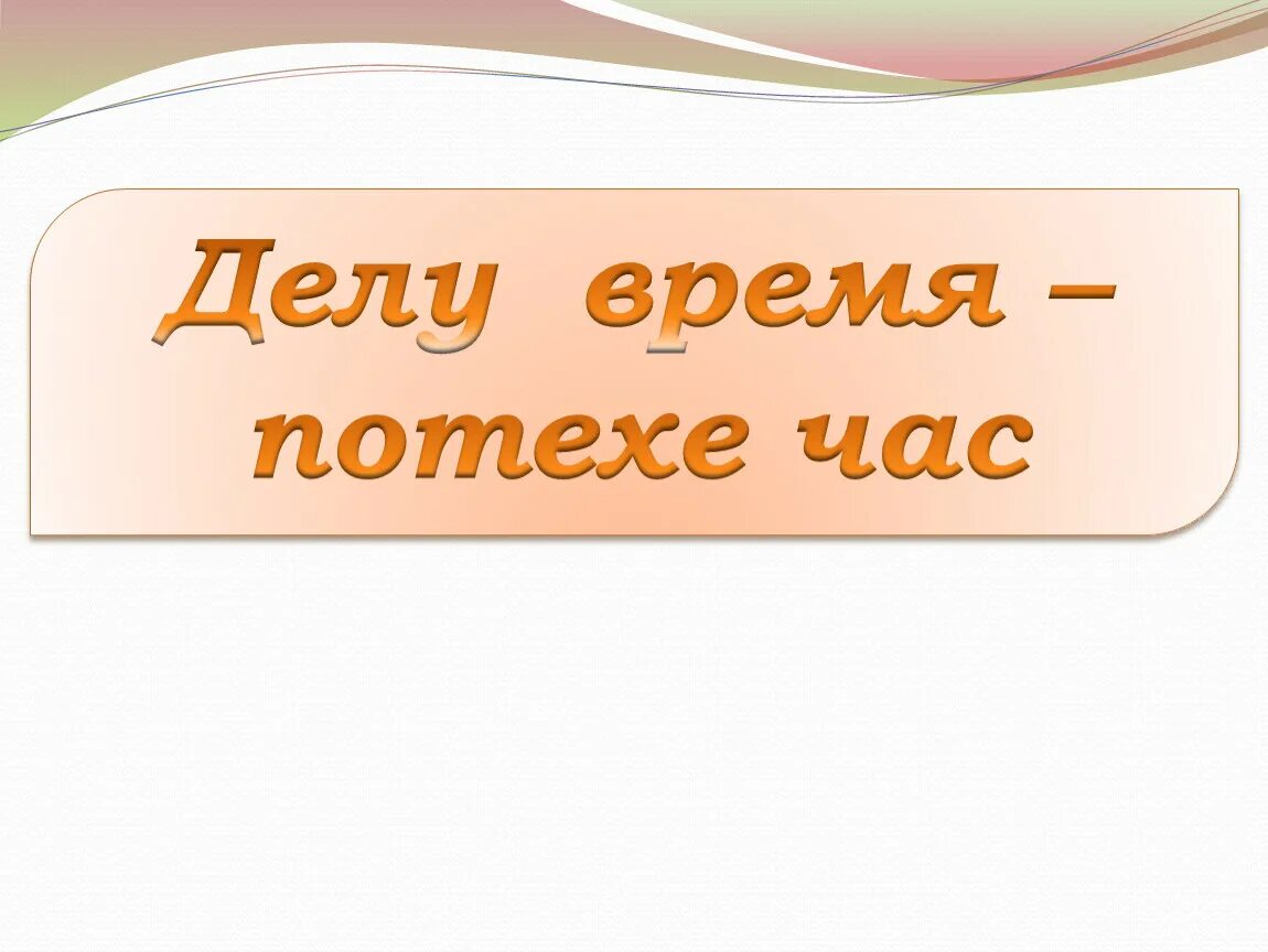 Делу время потехе час знаки. Делу время потехе час. 4) Делу время — потехе час.. Пословица делу время потехе час. Сказка делу время потехе час.