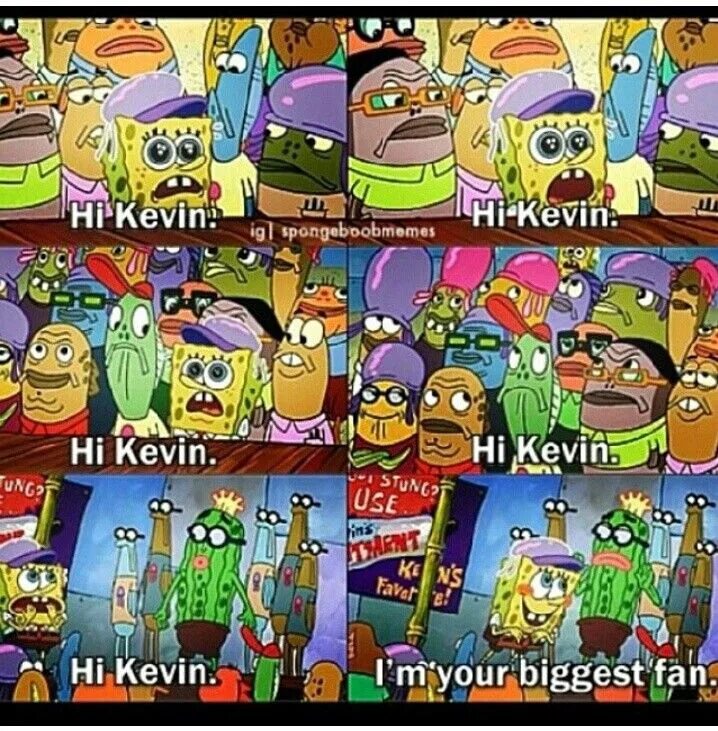 Your biggest fan. Spongebob Hi Kevin. Spongebob Kevin.