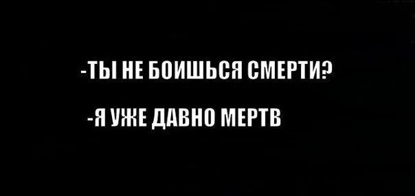 Очень боюсь смерти. Я уже мертв. Я уже давно мертв внутри. Я давно уже мертва. Ты уже мертв.