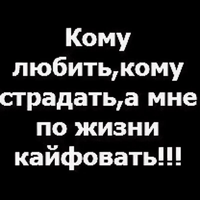 Страдай а 9. Кому любить кому страдать а нам по жизни кайфовать. Кому любить кому страдать а мне по жизни кайфовать цитата. Кому любить кому страдать а мне по жизни кайфовать текст. Кайфую по жизни.