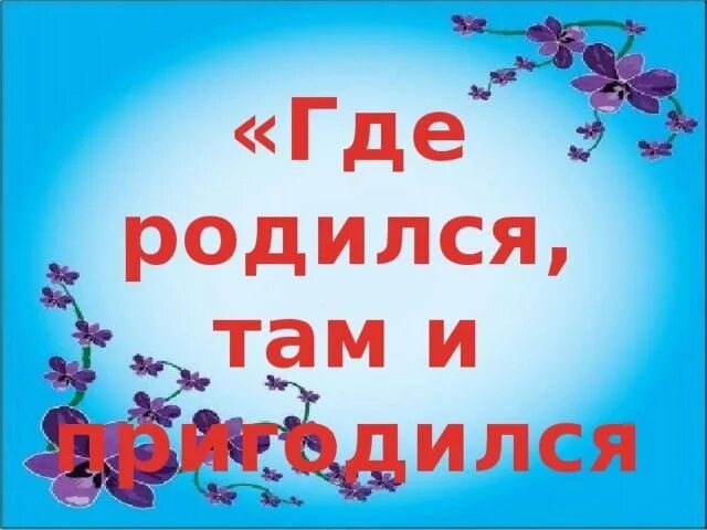 Где родился там и пригодился. Где родился там и пригодился надпись. Где родился там. Где родился там и пригодился рисунок.