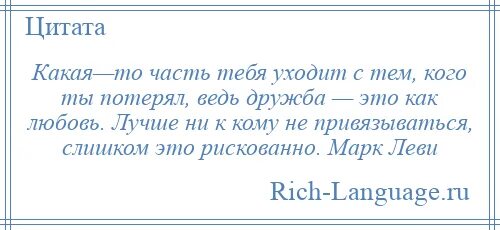 Какая то часть тебя уходит с тем кого ты потерял. Часть тебя. Лучше ни к кому не привязываться слишком это рискованно.