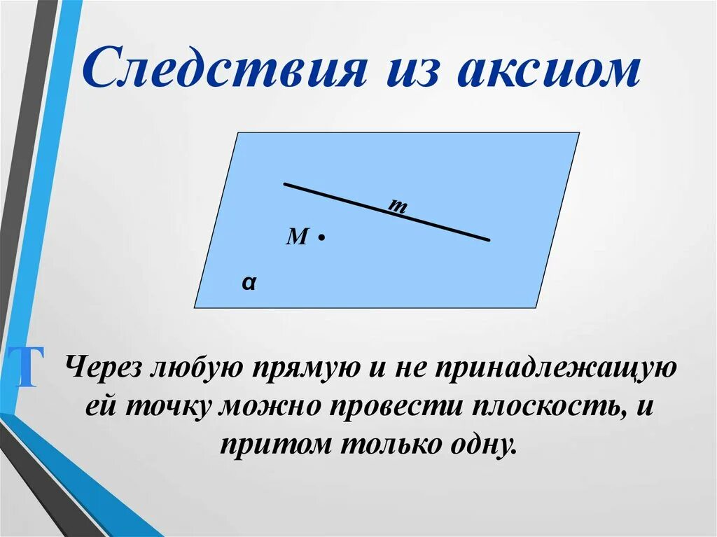 Следствия из аксиом. Через прямую и точку можно провести плоскость и притом только одну. Аксиомы параллельных прямых , прямой и плоскости. Через любые две точки можно провести прямую и притом только одну.