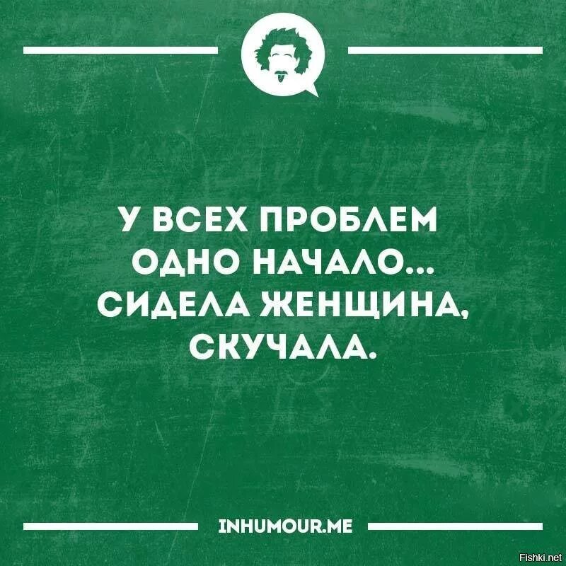 От многих проблем 1 в. У всех проблем одно начало сидела женщина. У всех бед одно начало сидела женщина скучала. У всех проблем одно начало. В любой беде одно начало сидела женщина.