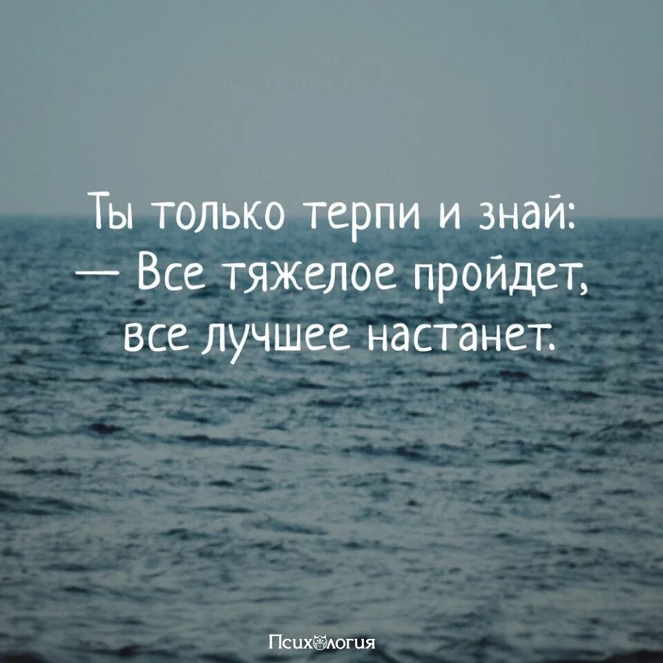Ты только терпи и знай все тяжелое пройдет все лучшее настанет. Терпи все пройдет. Все пройдет и будет хорошо. Плохое пройдет и все будет хорошо