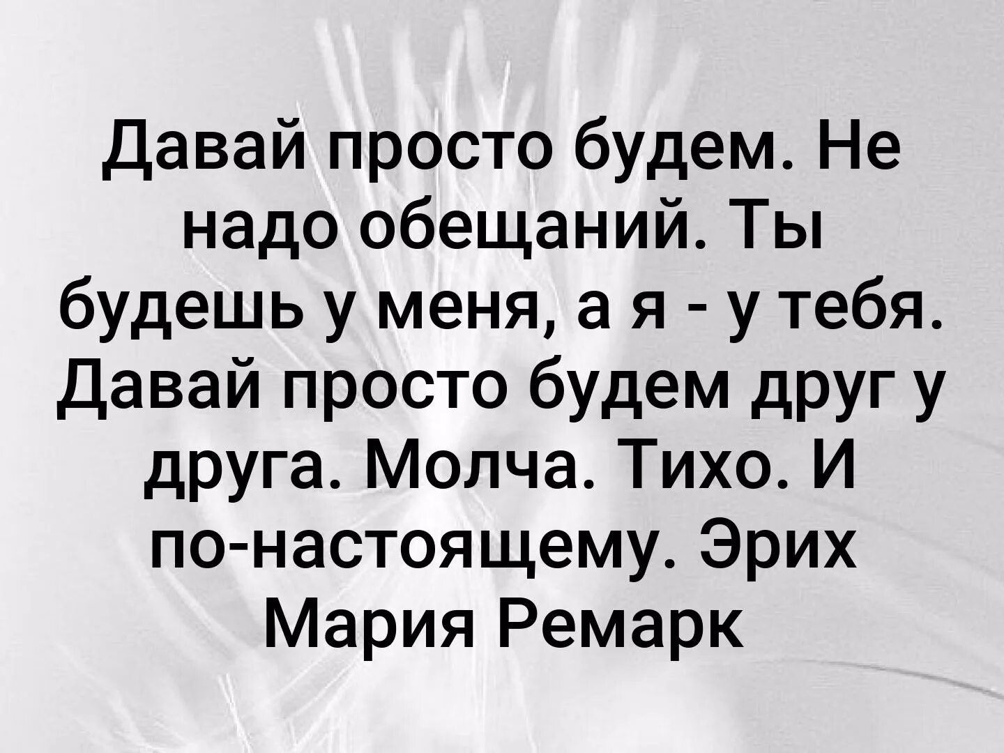 Давай просто пой. Давай просто будем не надо обещаний не. Давай просто будем Ремарк. Давай будем просто друзьями. Просто быть.