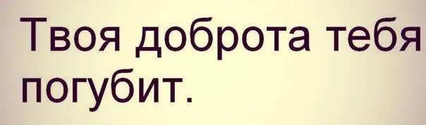 Песня я твой добрый. Тебя погубит твоя излишняя доброта. Доброта погубит. Твоя доброта тебя. Доброта тебя погубит цитаты.