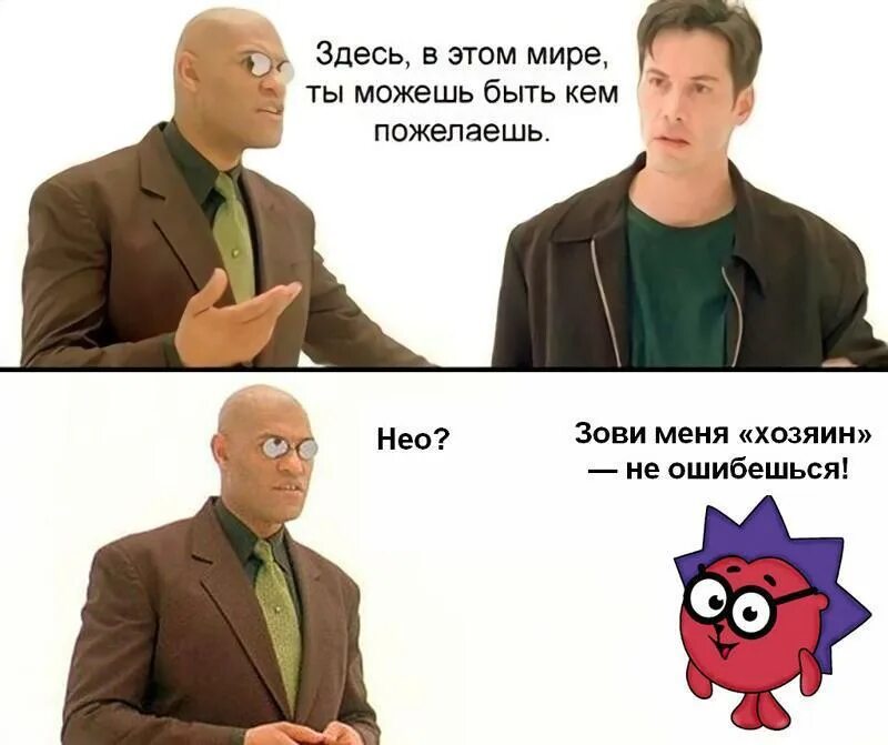 Меня зовут как его бывшую. Зови меня хозяин не ошибёшься. в этом мире ты можешь быть кем угодно мем. здесь в этом мире ты можешь быть кем пожелаешь мем. называй меня хозяин не ошибешься мем.