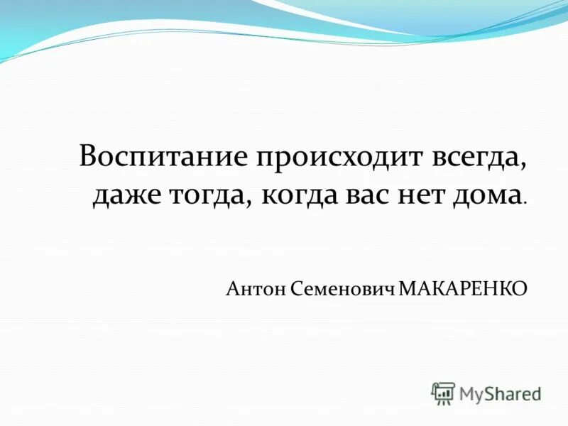 Случаться воспитывать. Воспитание происходит всегда даже тогда когда вас нет дома.