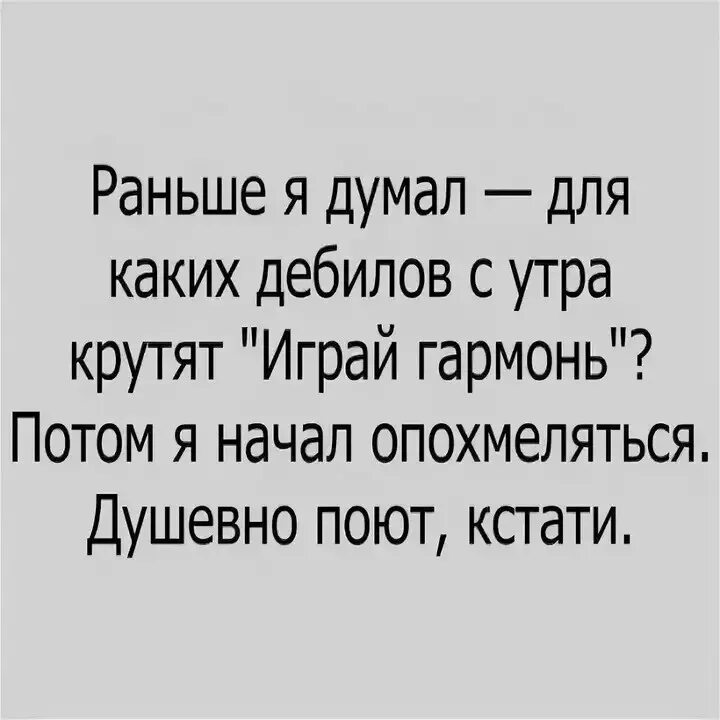 Играй гармонь опохмеляться. Раньше я думал для кого играй гармонь. Играй гармонь с похмелья. Анекдот про играй гармонь. Раньше она думала