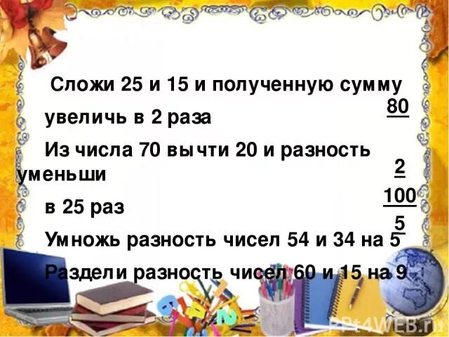 10 увеличить в 4 раза. Уменьши 100 в 2 раза. 20 Увеличить в 20 раз. Сумма чисел 10 и 15 Увеличь в 2 раза. Увеличь в 2 раза.