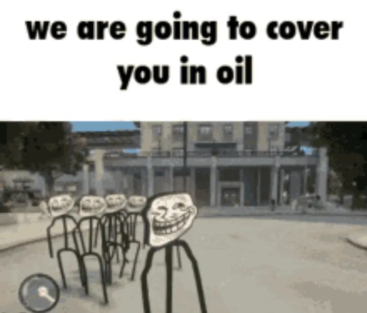 We are going to Beat you to Death. Cover yourself in Oil. We are going to. Инцидент масло троллфейс. Im said im going going