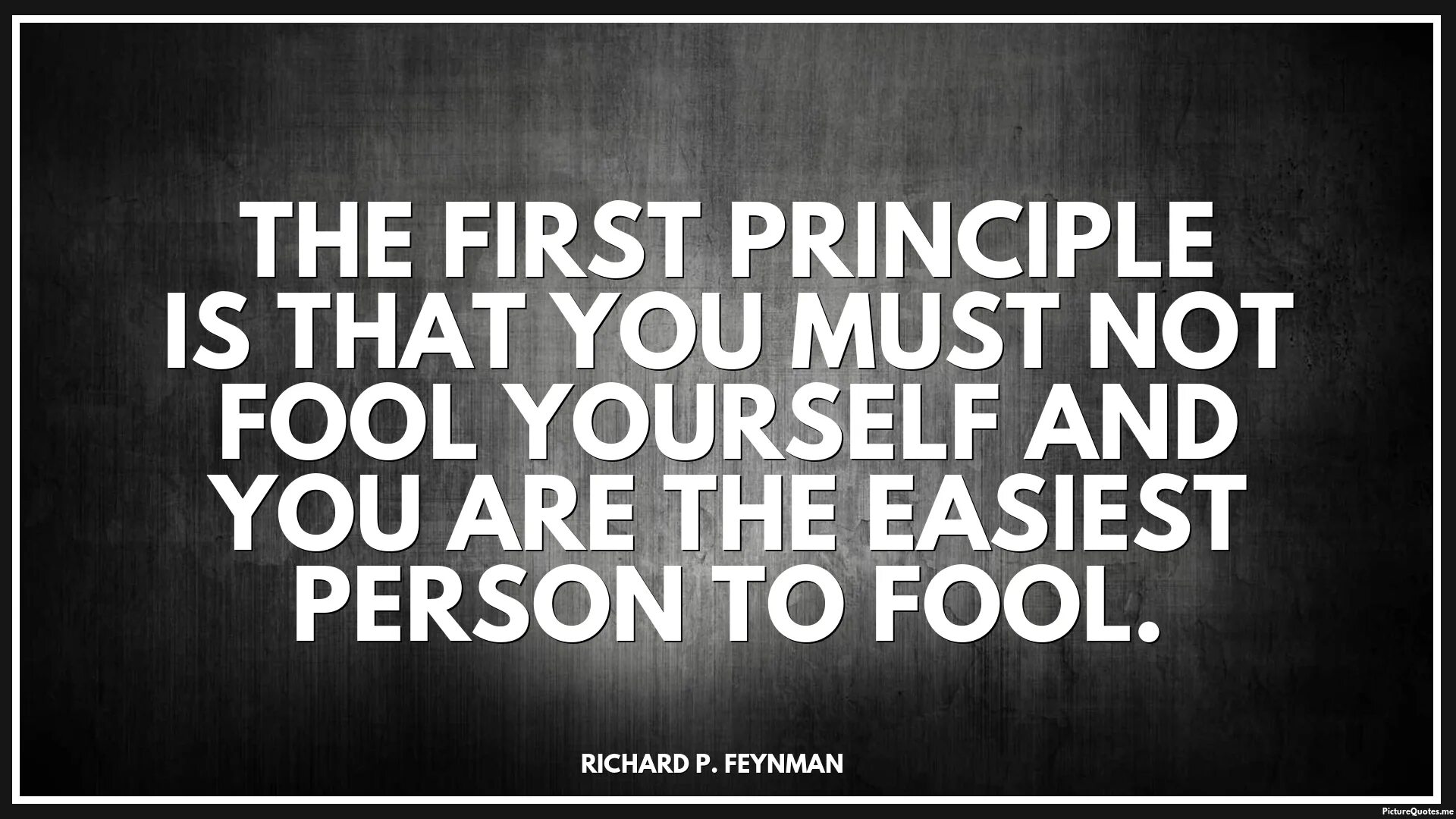 The first principle is that you must not Fool yourself — and you are the easiest person to Fool.. Feynman, you must not Fool yourself. Fool yourself into. First principle. You must see this