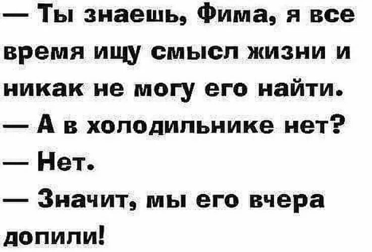 Жить никак все. Я все время ищу смысл жизни в холодильнике. Ищу смысл жизни в холодильнике. Знаешь Фима. Знаешь я все время ищу смысл жизни в холодильнике.