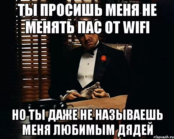 Не менять. Любимый дядя Мем. Не подменишь меня. Фраза Дона Корлеоне ты приходишь ко мне и просишь.