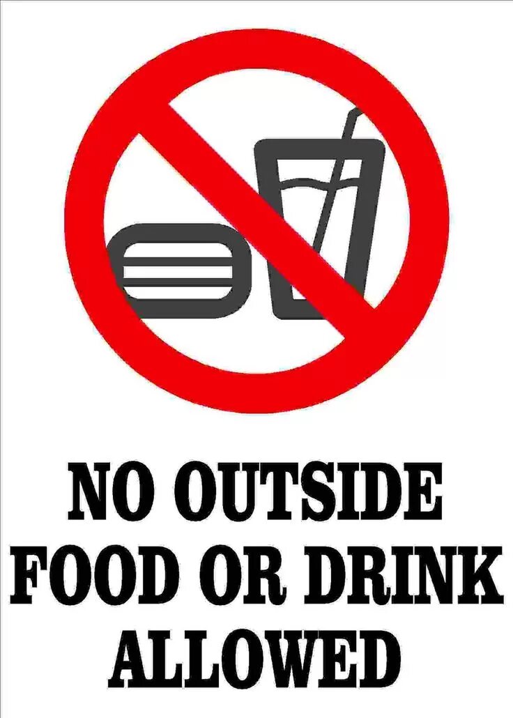That s not allowed. No food or drink. no outside drinks allowed. no food no drinks. no food no drink no smoking sign.
