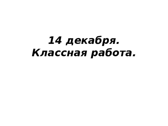 14 декабря классная работа. 14 декабря классная работа