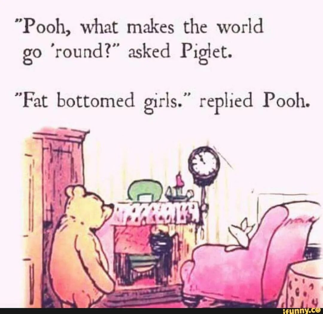 Make the world go round. Fat bottom. Fat bottomed girls Queen. Fat bottomed bimbo. Ask Round.