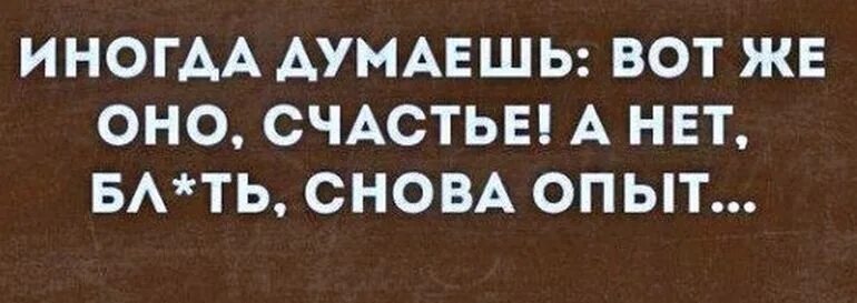 Иногда думаешь вот оно счастье. А оказался опыт. Думала счастье а нет опыт. Иногда думаешь вот оно счастье. Думала счастье а нет опять опыт.