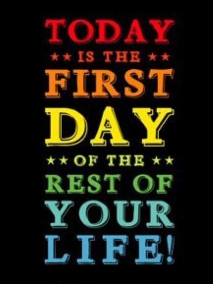 Be the rest of your life. Today is the first Day of the rest of your Life. First Day of the rest of your Life. Today is your Day.