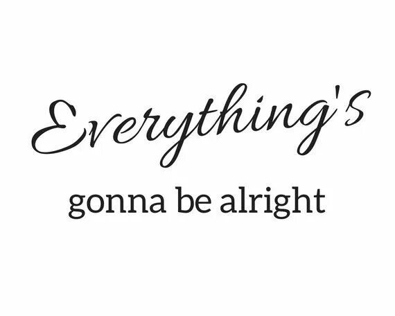 Everything is gonna be better :). Everything gonna be. Everything gonna be alright. Everything gonna be alright. Everything will be alright.