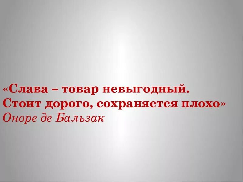 Слава - товар невыгодный: стоит дорого, сохраняется плохо.. Дорого стоит.