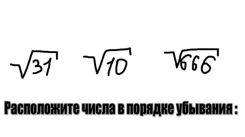 Расположите числа в порядке убывания корни