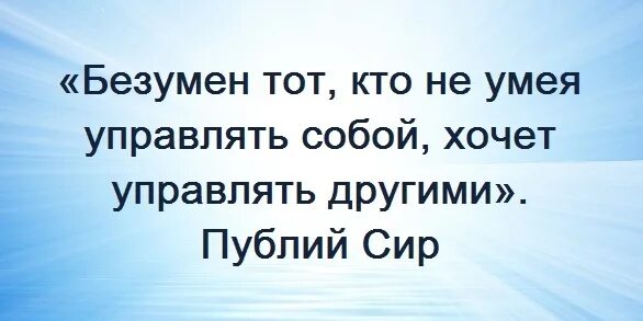 Уметь управлять умным. Управлять собой цитаты. тот кто умеет управлять собой. безумен тот кто не умеет управлять собой хочет управлять другими. умей управлять собой.