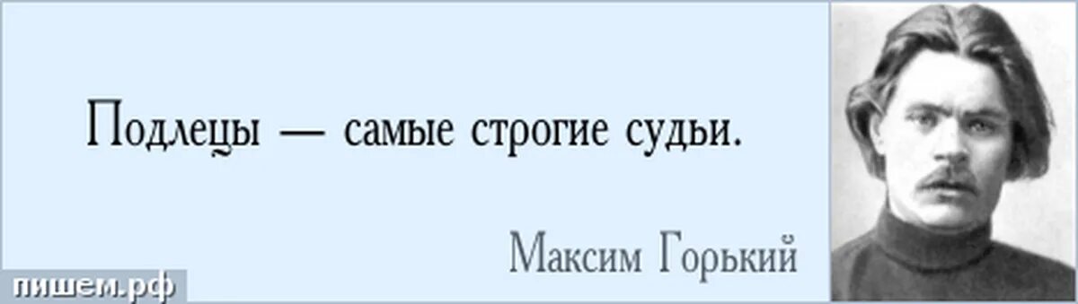 М горький фразы. Подлецы самые строгие судьи. Да не о том думай что спросили. Черти в аду мучительно завидуют.